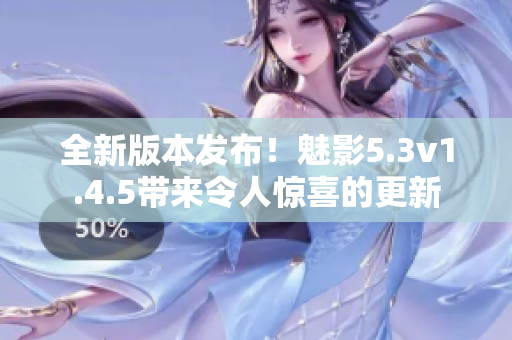 全新版本发布！魅影5.3v1.4.5带来令人惊喜的更新