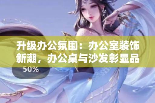 升级办公氛围：办公室装饰新潮，办公桌与沙发彰显品味