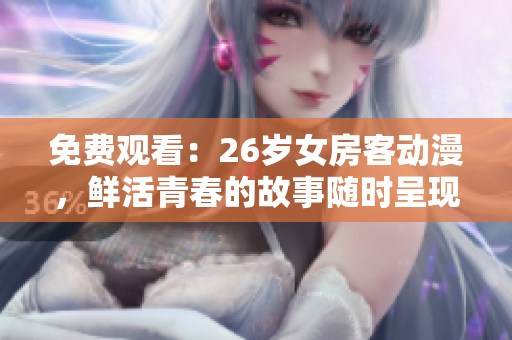 免费观看：26岁女房客动漫，鲜活青春的故事随时呈现