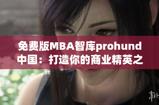 免费版MBA智库prohund中国：打造你的商业精英之路