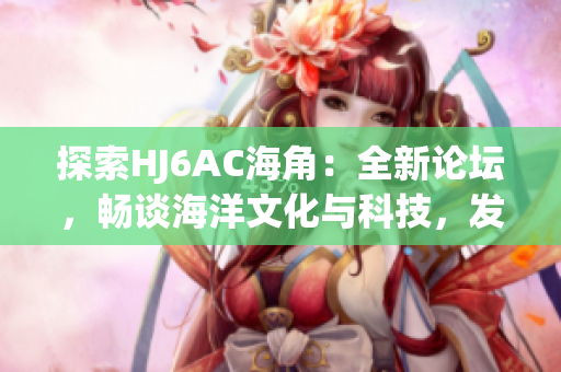 探索HJ6AC海角：全新论坛，畅谈海洋文化与科技，发现无限可能