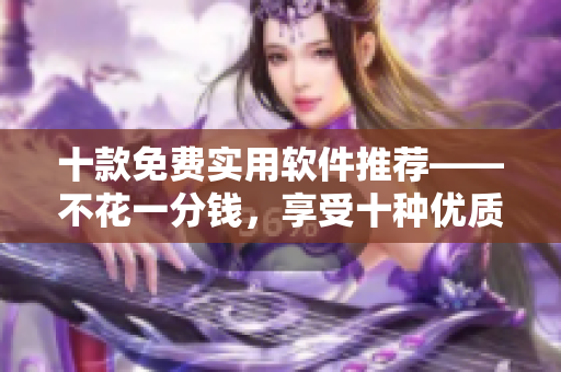 十款免费实用软件推荐——不花一分钱，享受十种优质工具