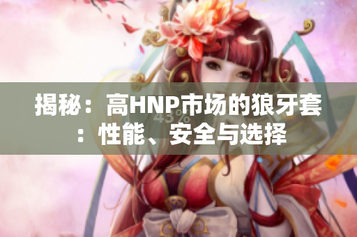 揭秘：高HNP市场的狼牙套：性能、安全与选择