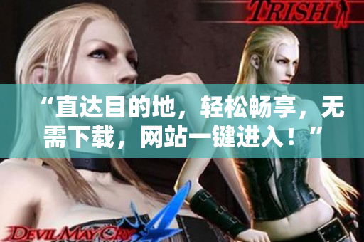 “直达目的地，轻松畅享，无需下载，网站一键进入！”