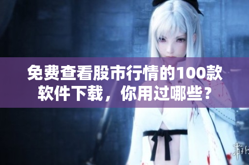 免费查看股市行情的100款软件下载，你用过哪些？