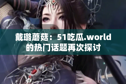 戴璐蘑菇：51吃瓜.world的热门话题再次探讨