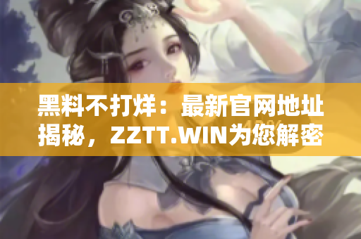 黑料不打烊：最新官网地址揭秘，ZZTT.WIN为您解密最新资讯