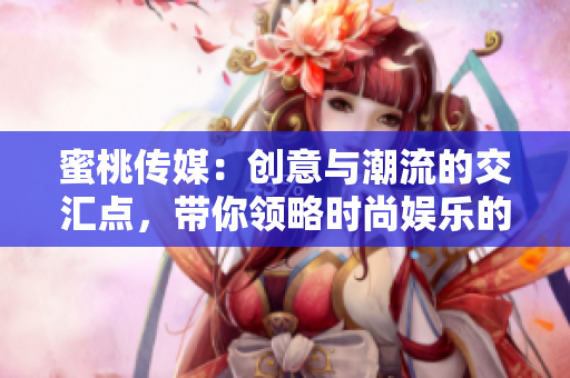 蜜桃传媒：创意与潮流的交汇点，带你领略时尚娱乐的新风尚