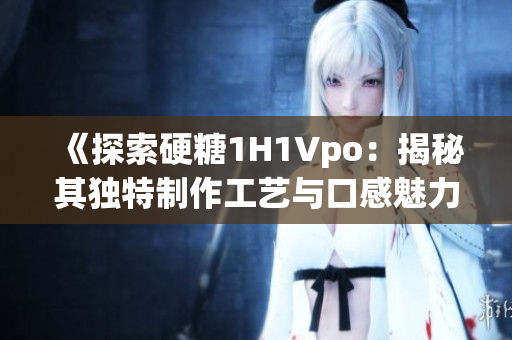 《探索硬糖1H1Vpo：揭秘其独特制作工艺与口感魅力》