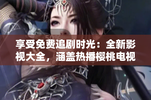 享受免费追剧时光：全新影视大全，涵盖热播樱桃电视剧及更多精彩内容