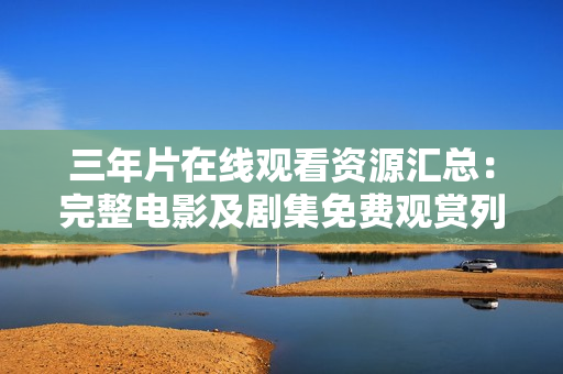 三年片在线观看资源汇总：完整电影及剧集免费观赏列表