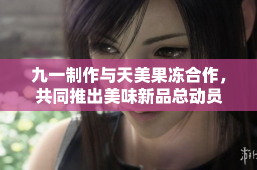 九一制作与天美果冻合作，共同推出美味新品总动员
