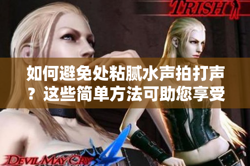 如何避免处粘腻水声拍打声？这些简单方法可助您享受安静宁静的环境