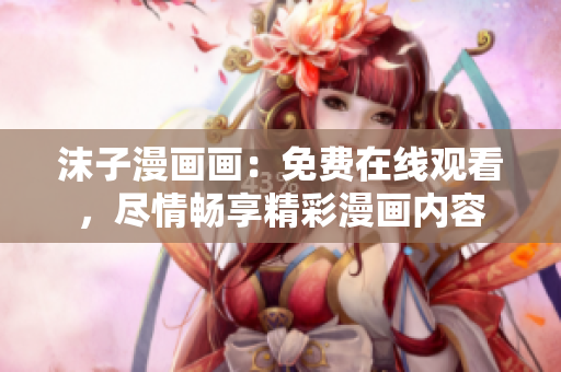 沫子漫画画：免费在线观看，尽情畅享精彩漫画内容