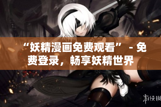 “妖精漫画免费观看” - 免费登录，畅享妖精世界