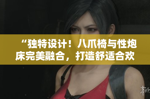“独特设计！八爪椅与性炮床完美融合，打造舒适合欢体验”
