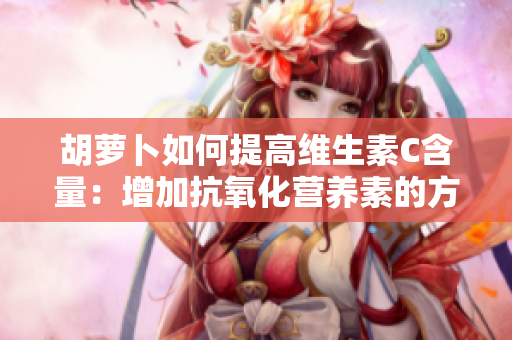 胡萝卜如何提高维生素C含量：增加抗氧化营养素的方法与技巧
