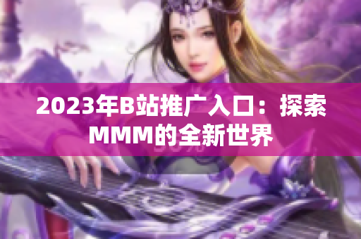 2023年B站推广入口：探索MMM的全新世界