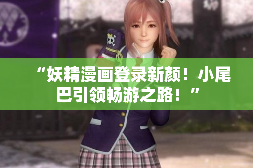 “妖精漫画登录新颜！小尾巴引领畅游之路！”