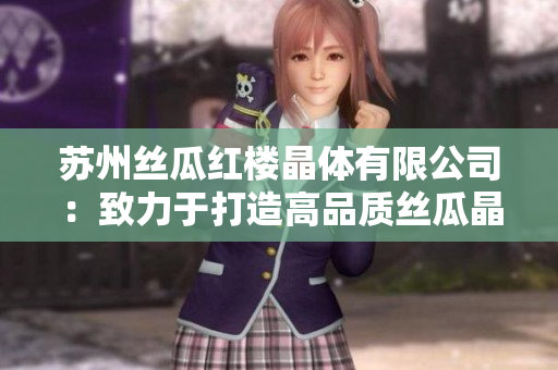 苏州丝瓜红楼晶体有限公司：致力于打造高品质丝瓜晶体产品