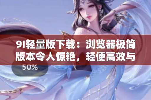 9I轻量版下载：浏览器极简版本令人惊艳，轻便高效与强大功能完美融合