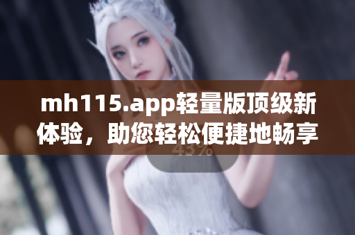 mh115.app轻量版顶级新体验，助您轻松便捷地畅享资源