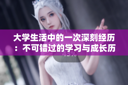 大学生活中的一次深刻经历：不可错过的学习与成长历程