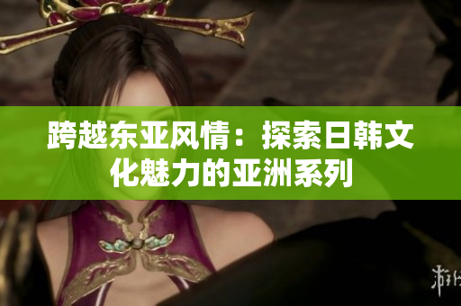 跨越东亚风情：探索日韩文化魅力的亚洲系列