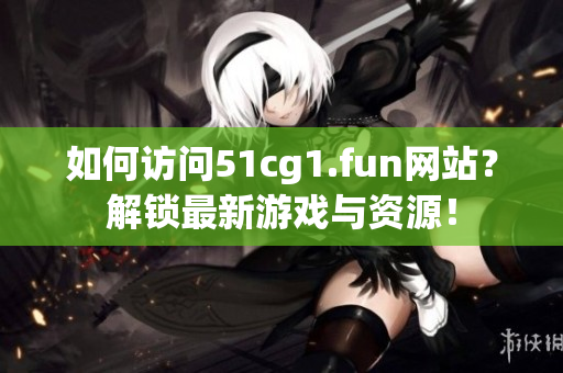 如何访问51cg1.fun网站？解锁最新游戏与资源！