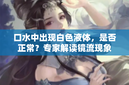 口水中出现白色液体，是否正常？专家解读镜流现象