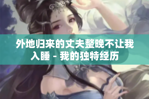 外地归来的丈夫整晚不让我入睡 - 我的独特经历