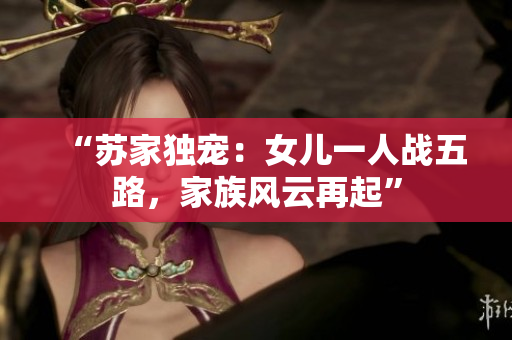 “苏家独宠：女儿一人战五路，家族风云再起”