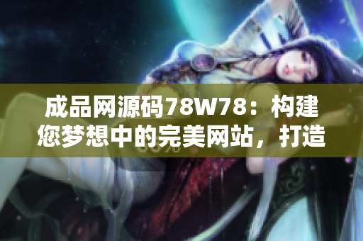 成品网源码78W78：构建您梦想中的完美网站，打造独具特色的在线平台