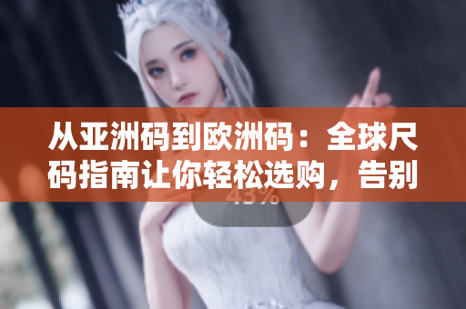 从亚洲码到欧洲码：全球尺码指南让你轻松选购，告别尺码困扰