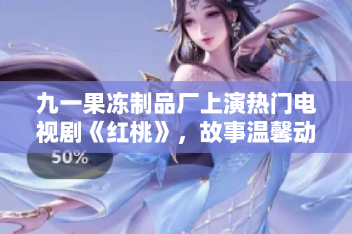 九一果冻制品厂上演热门电视剧《红桃》，故事温馨动人，甜蜜情感引发观众共鸣