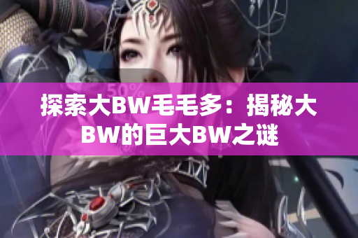 探索大BW毛毛多：揭秘大BW的巨大BW之谜