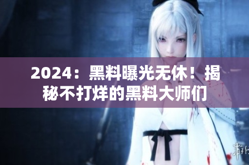 2024：黑料曝光无休！揭秘不打烊的黑料大师们