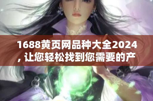 1688黄页网品种大全2024, 让您轻松找到您需要的产品
