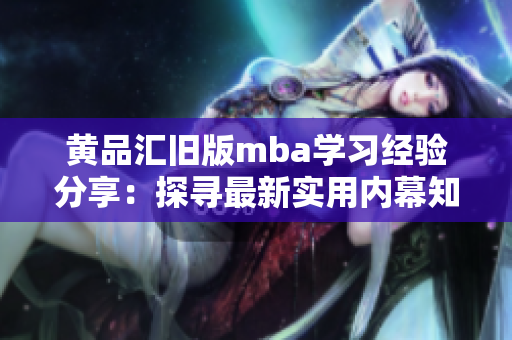 黄品汇旧版mba学习经验分享：探寻最新实用内幕知识