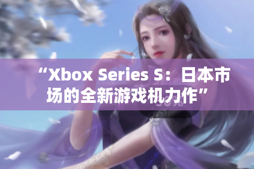 “Xbox Series S：日本市场的全新游戏机力作”