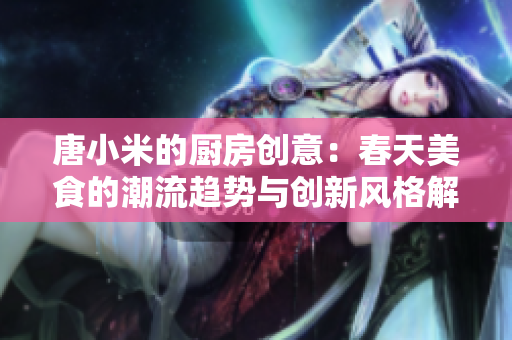 唐小米的厨房创意：春天美食的潮流趋势与创新风格解析