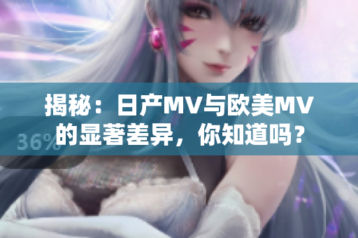揭秘：日产MV与欧美MV的显著差异，你知道吗？