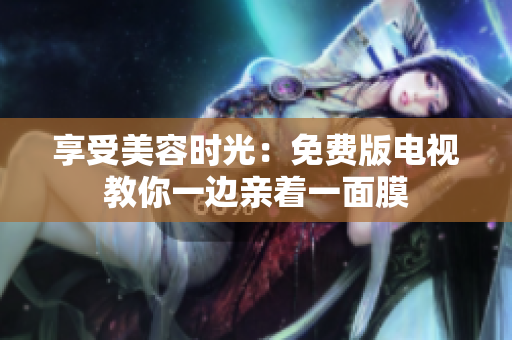 享受美容时光：免费版电视教你一边亲着一面膜