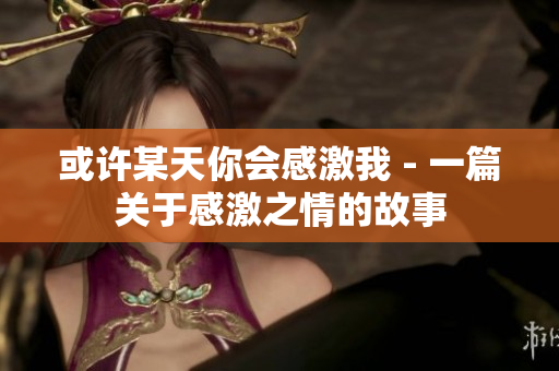 或许某天你会感激我 - 一篇关于感激之情的故事