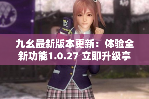 九幺最新版本更新：体验全新功能1.0.27 立即升级享受全新体验