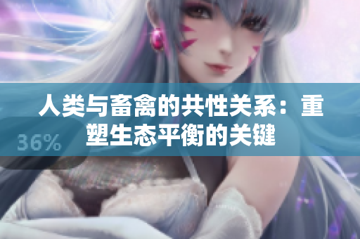 人类与畜禽的共性关系：重塑生态平衡的关键