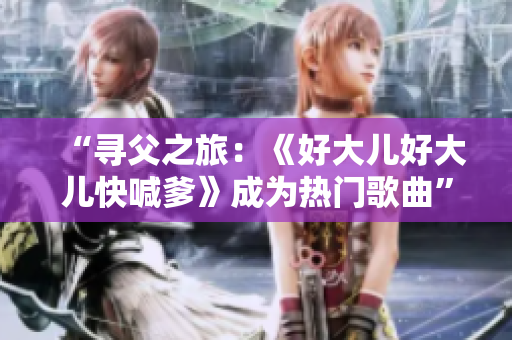 “寻父之旅：《好大儿好大儿快喊爹》成为热门歌曲”