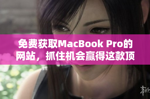免费获取MacBook Pro的网站，抓住机会赢得这款顶尖笔记本电脑