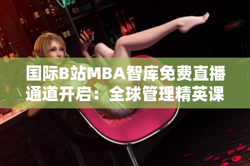 国际B站MBA智库免费直播通道开启：全球管理精英课程尽在其中