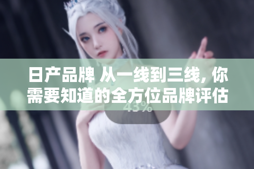 日产品牌 从一线到三线, 你需要知道的全方位品牌评估